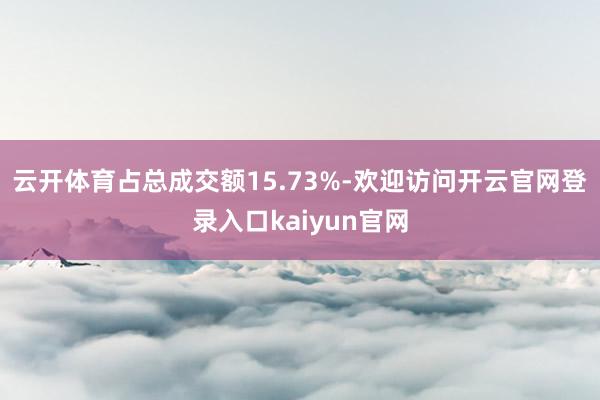 云开体育占总成交额15.73%-欢迎访问开云官网登录入口kaiyun官网