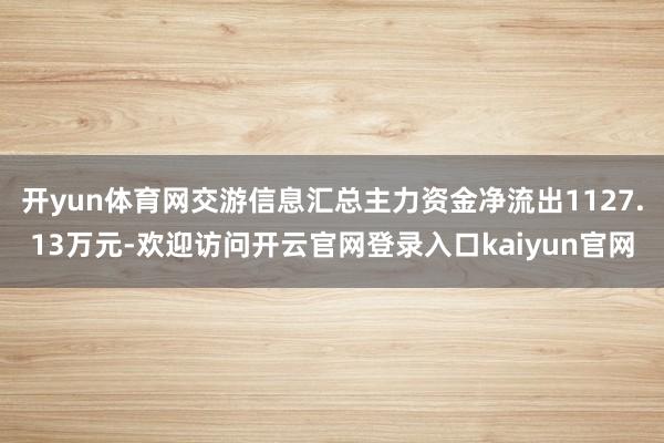 开yun体育网交游信息汇总主力资金净流出1127.13万元-欢迎访问开云官网登录入口kaiyun官网