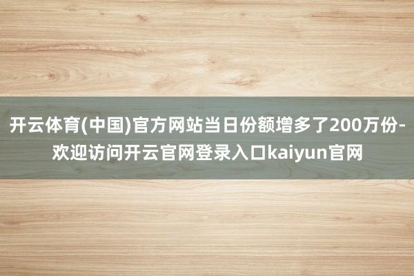 开云体育(中国)官方网站当日份额增多了200万份-欢迎访问开云官网登录入口kaiyun官网