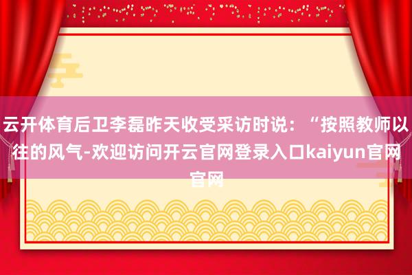 云开体育后卫李磊昨天收受采访时说：“按照教师以往的风气-欢迎访问开云官网登录入口kaiyun官网