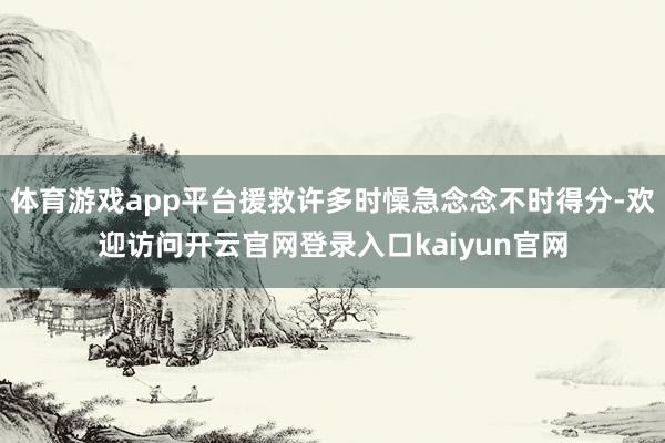 体育游戏app平台援救许多时懆急念念不时得分-欢迎访问开云官网登录入口kaiyun官网