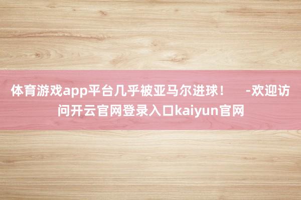 体育游戏app平台几乎被亚马尔进球！    -欢迎访问开云官网登录入口kaiyun官网