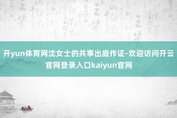 开yun体育网沈女士的共事出庭作证-欢迎访问开云官网登录入口kaiyun官网