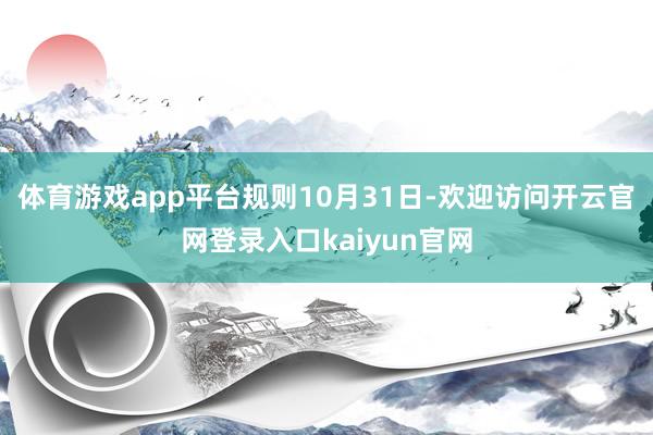 体育游戏app平台　　规则10月31日-欢迎访问开云官网登录入口kaiyun官网