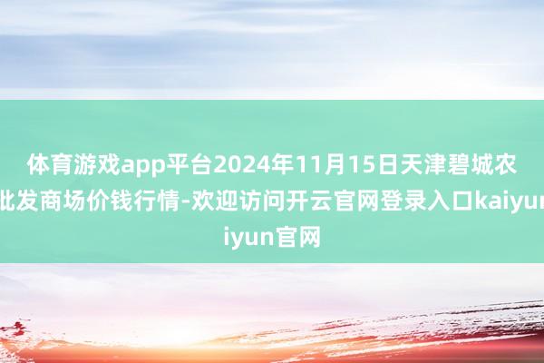 体育游戏app平台2024年11月15日天津碧城农居品批发商场价钱行情-欢迎访问开云官网登录入口kaiyun官网