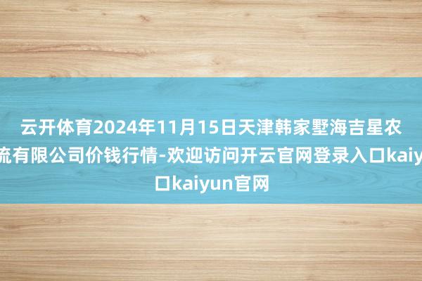 云开体育2024年11月15日天津韩家墅海吉星农产物物流有限公司价钱行情-欢迎访问开云官网登录入口kaiyun官网