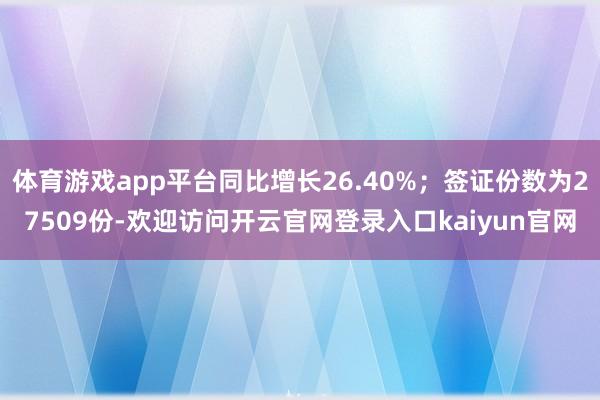 体育游戏app平台同比增长26.40%；签证份数为27509份-欢迎访问开云官网登录入口kaiyun官网