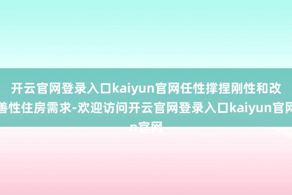 开云官网登录入口kaiyun官网任性撑捏刚性和改善性住房需求-欢迎访问开云官网登录入口kaiyun官网