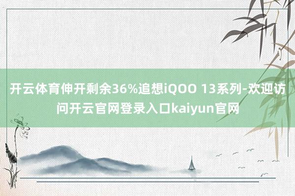 开云体育伸开剩余36%追想iQOO 13系列-欢迎访问开云官网登录入口kaiyun官网