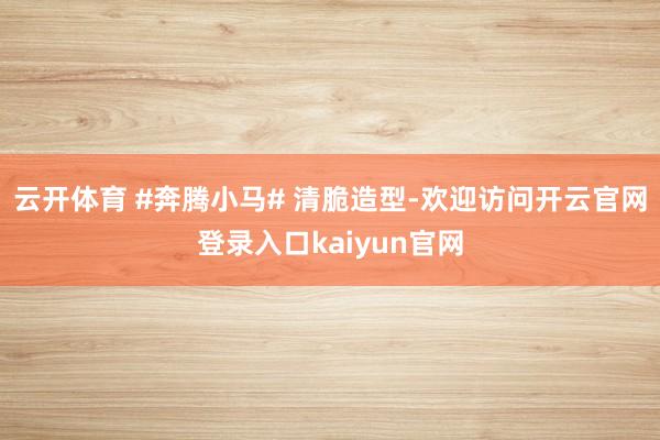 云开体育 #奔腾小马# 清脆造型-欢迎访问开云官网登录入口kaiyun官网