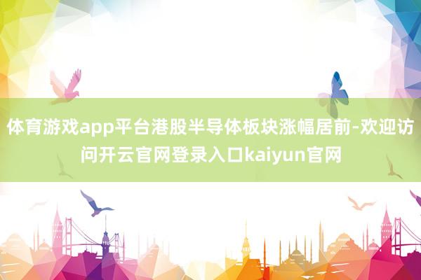 体育游戏app平台港股半导体板块涨幅居前-欢迎访问开云官网登录入口kaiyun官网